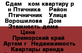 Сдам 1 ком.квартиру р-н Птичника! › Район ­ Птичничник › Улица ­ Ворошилова › Дом ­ 5 › Этажность дома ­ 5 › Цена ­ 12 000 - Приморский край, Артем г. Недвижимость » Квартиры аренда   . Приморский край,Артем г.
